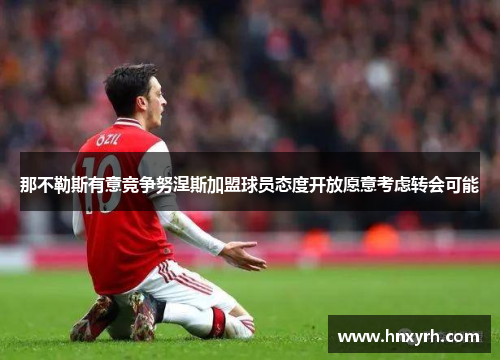 那不勒斯有意竞争努涅斯加盟球员态度开放愿意考虑转会可能